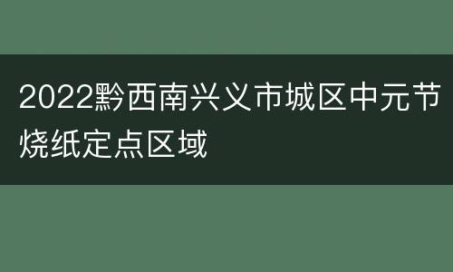 2022黔西南兴义市城区中元节烧纸定点区域