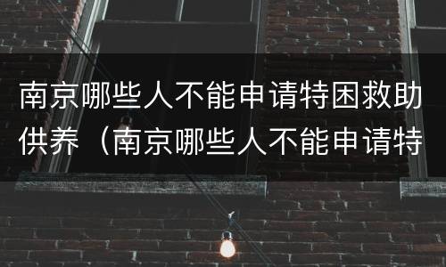 南京哪些人不能申请特困救助供养（南京哪些人不能申请特困救助供养老人）