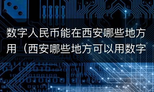 数字人民币能在西安哪些地方用（西安哪些地方可以用数字人民币）