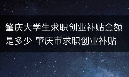 肇庆大学生求职创业补贴金额是多少 肇庆市求职创业补贴