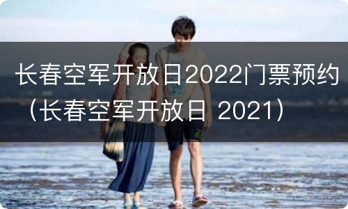 长春空军开放日2022门票预约（长春空军开放日 2021）