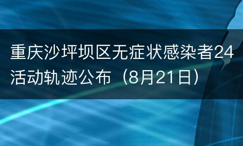 重庆沙坪坝区无症状感染者24活动轨迹公布（8月21日）
