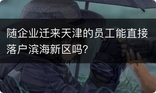 随企业迁来天津的员工能直接落户滨海新区吗？