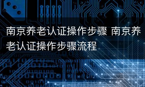 南京养老认证操作步骤 南京养老认证操作步骤流程