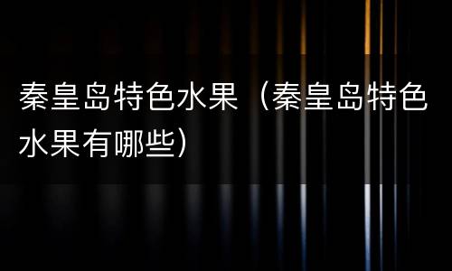 秦皇岛特色水果（秦皇岛特色水果有哪些）