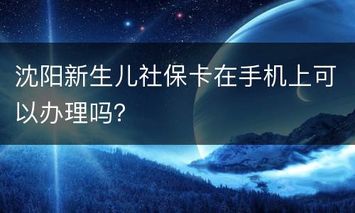 沈阳新生儿社保卡在手机上可以办理吗？