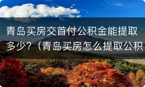 青岛买房交首付公积金能提取多少?（青岛买房怎么提取公积金）