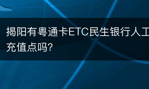 揭阳有粤通卡ETC民生银行人工充值点吗？