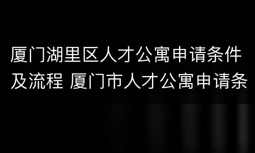 厦门湖里区人才公寓申请条件及流程 厦门市人才公寓申请条件