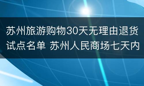 苏州旅游购物30天无理由退货试点名单 苏州人民商场七天内退货