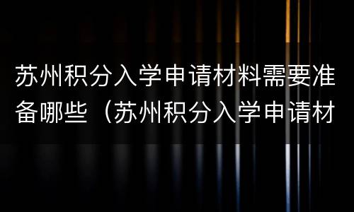 苏州积分入学申请材料需要准备哪些（苏州积分入学申请材料需要准备哪些证件）