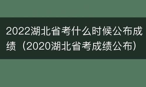 2022湖北省考什么时候公布成绩（2020湖北省考成绩公布）