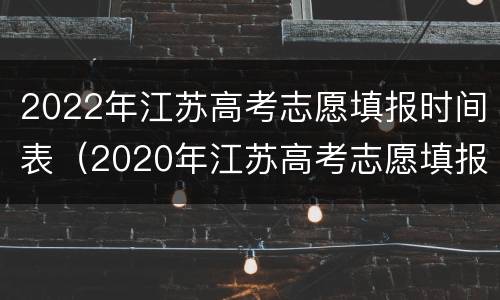 2022年江苏高考志愿填报时间表（2020年江苏高考志愿填报时间）