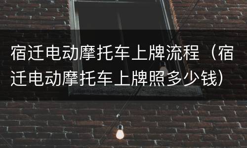 宿迁电动摩托车上牌流程（宿迁电动摩托车上牌照多少钱）