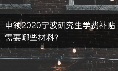 申领2020宁波研究生学费补贴需要哪些材料？