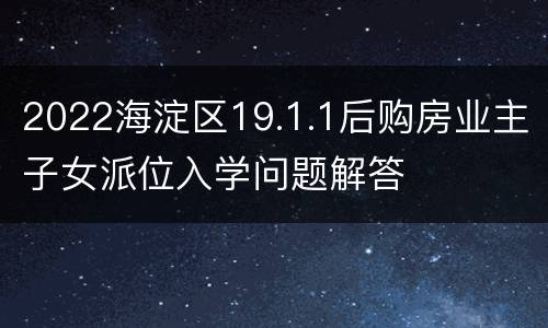 2022海淀区19.1.1后购房业主子女派位入学问题解答