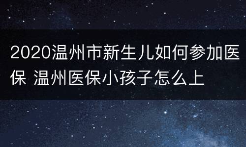 2020温州市新生儿如何参加医保 温州医保小孩子怎么上