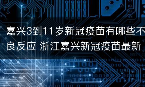 嘉兴3到11岁新冠疫苗有哪些不良反应 浙江嘉兴新冠疫苗最新消息