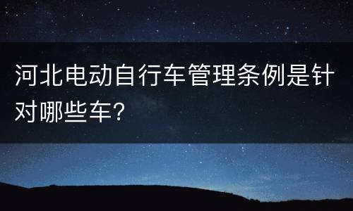 河北电动自行车管理条例是针对哪些车？