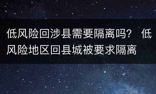 低风险回涉县需要隔离吗？ 低风险地区回县城被要求隔离