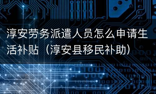 淳安劳务派遣人员怎么申请生活补贴（淳安县移民补助）