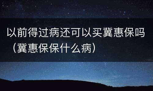以前得过病还可以买冀惠保吗（冀惠保保什么病）