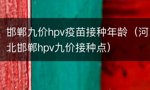 邯郸九价hpv疫苗接种年龄（河北邯郸hpv九价接种点）
