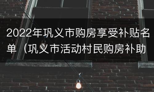 2022年巩义市购房享受补贴名单（巩义市活动村民购房补助）