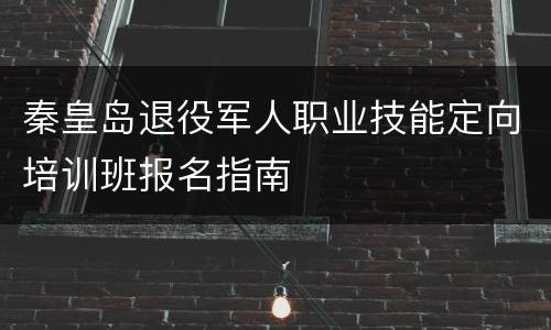 秦皇岛退役军人职业技能定向培训班报名指南