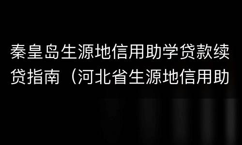 秦皇岛生源地信用助学贷款续贷指南（河北省生源地信用助学贷款续贷流程）