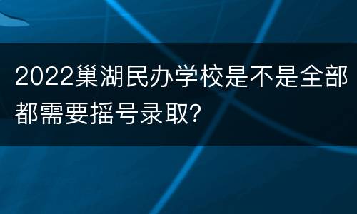 2022巢湖民办学校是不是全部都需要摇号录取？
