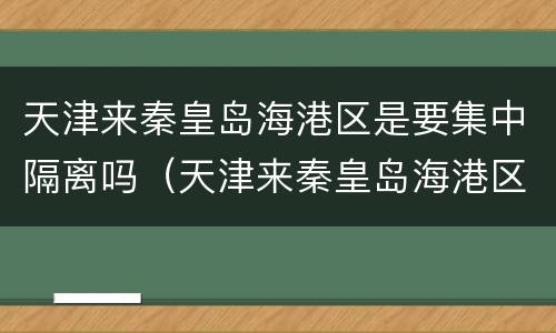 天津来秦皇岛海港区是要集中隔离吗（天津来秦皇岛海港区是要集中隔离吗）