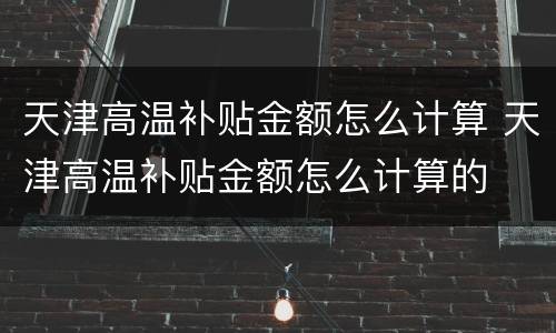 天津高温补贴金额怎么计算 天津高温补贴金额怎么计算的