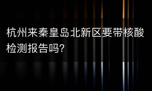 杭州来秦皇岛北新区要带核酸检测报告吗？