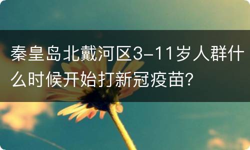 秦皇岛北戴河区3-11岁人群什么时候开始打新冠疫苗？