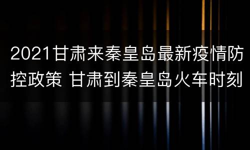 2021甘肃来秦皇岛最新疫情防控政策 甘肃到秦皇岛火车时刻表