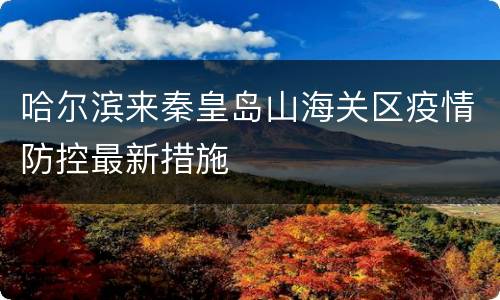 哈尔滨来秦皇岛山海关区疫情防控最新措施