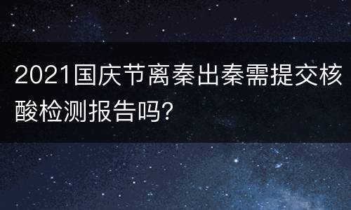 2021国庆节离秦出秦需提交核酸检测报告吗？