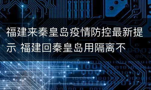 福建来秦皇岛疫情防控最新提示 福建回秦皇岛用隔离不