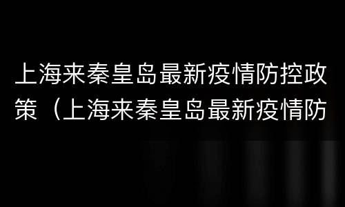 上海来秦皇岛最新疫情防控政策（上海来秦皇岛最新疫情防控政策查询）