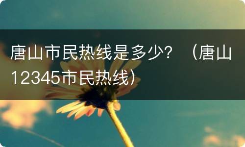 唐山市民热线是多少？（唐山12345市民热线）
