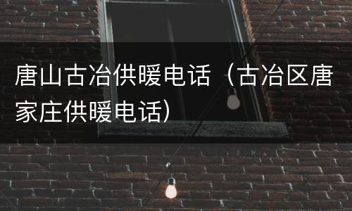 唐山古冶供暖电话（古冶区唐家庄供暖电话）