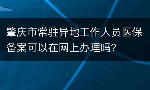 肇庆市常驻异地工作人员医保备案可以在网上办理吗？