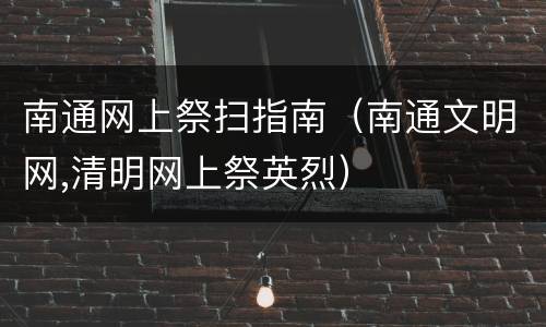 南通网上祭扫指南（南通文明网,清明网上祭英烈）