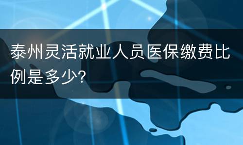 泰州灵活就业人员医保缴费比例是多少？