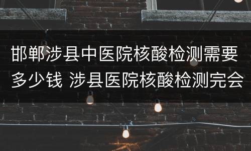 邯郸涉县中医院核酸检测需要多少钱 涉县医院核酸检测完会通知结果吗