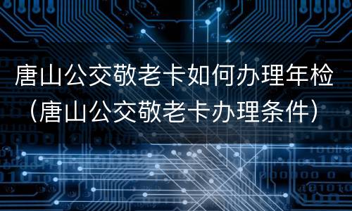 唐山公交敬老卡如何办理年检（唐山公交敬老卡办理条件）