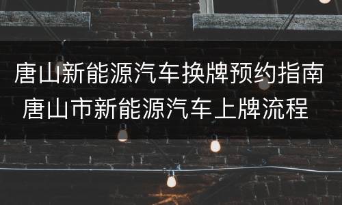 唐山新能源汽车换牌预约指南 唐山市新能源汽车上牌流程