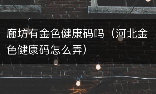 廊坊有金色健康码吗（河北金色健康码怎么弄）