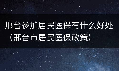 邢台参加居民医保有什么好处（邢台市居民医保政策）